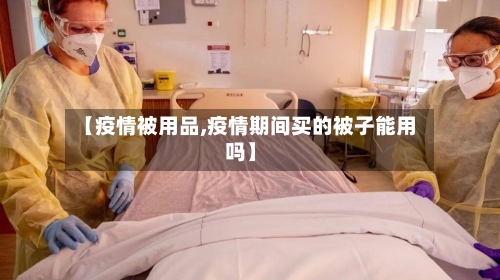 【疫情被用品,疫情期间买的被子能用吗】-第3张图片
