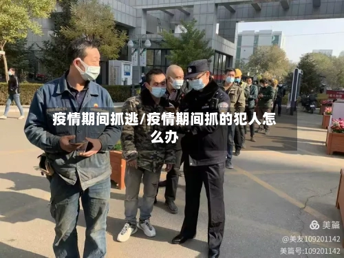 疫情期间抓逃/疫情期间抓的犯人怎么办-第3张图片