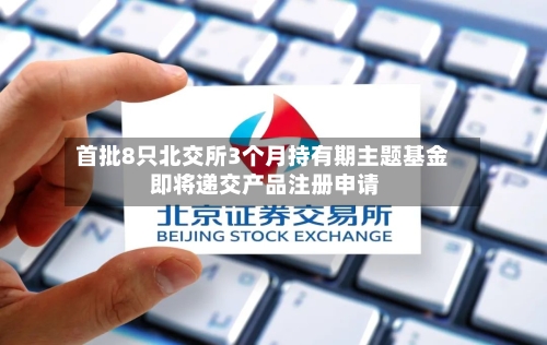 首批8只北交所3个月持有期主题基金 即将递交产品注册申请