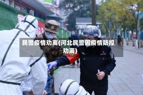 民警疫情劝离(河北民警因疫情防控劝离)-第2张图片