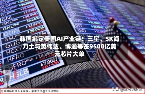 韩国绑定美国AI产业链！三星、SK海力士与英伟达	、博通等签9500亿美元芯片大单-第2张图片