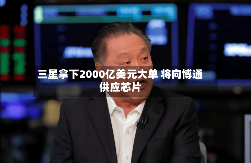 三星拿下2000亿美元大单 将向博通供应芯片