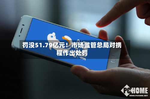 罚没51.79亿元！市场监管总局对携程作出处罚-第2张图片