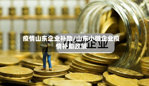 疫情山东企业补助/山东小微企业疫情补助政策-第3张图片