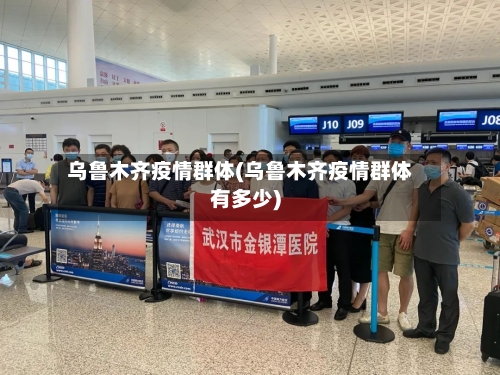 乌鲁木齐疫情群体(乌鲁木齐疫情群体有多少)-第3张图片