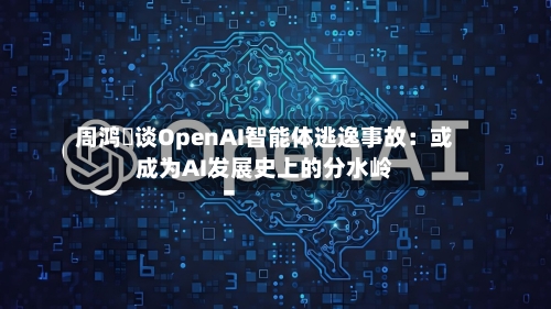 周鸿祎谈OpenAI智能体逃逸事故：或成为AI发展史上的分水岭