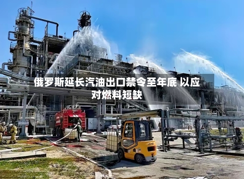 俄罗斯延长汽油出口禁令至年底 以应对燃料短缺