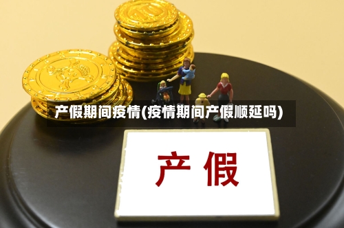 产假期间疫情(疫情期间产假顺延吗)