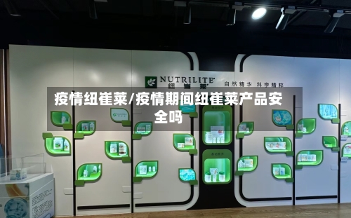 疫情纽崔莱/疫情期间纽崔莱产品安全吗