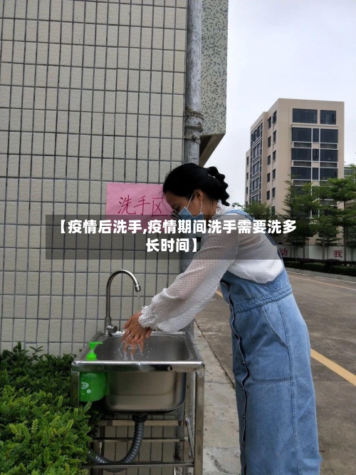 【疫情后洗手,疫情期间洗手需要洗多长时间】