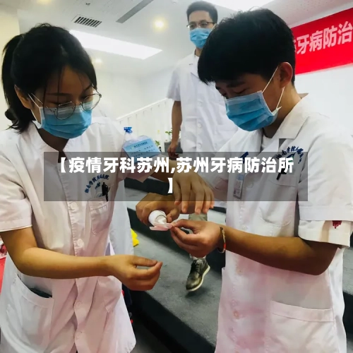 【疫情牙科苏州,苏州牙病防治所】-第2张图片