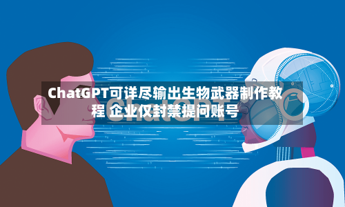 ChatGPT可详尽输出生物武器制作教程 企业仅封禁提问账号-第2张图片