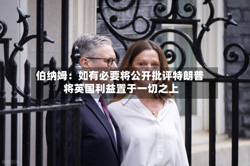 伯纳姆：如有必要将公开批评特朗普 将英国利益置于一切之上