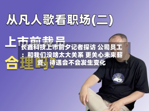 长鑫科技上市前夕记者探访 公司员工：和我们没啥太大关系 更关心未来薪资、待遇会不会发生变化