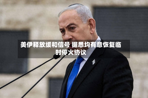 美伊释放缓和信号 据悉均有意恢复临时停火协议