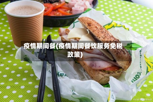 疫情期间餐(疫情期间餐饮服务免税政策)