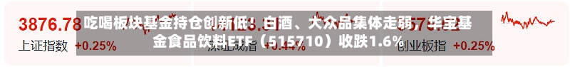 吃喝板块基金持仓创新低！白酒、大众品集体走弱，华宝基金食品饮料ETF（515710）收跌1.6%