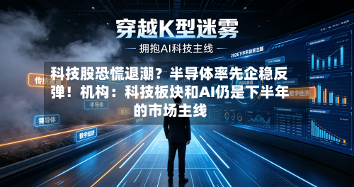 科技股恐慌退潮？半导体率先企稳反弹！机构：科技板块和AI仍是下半年的市场主线-第3张图片