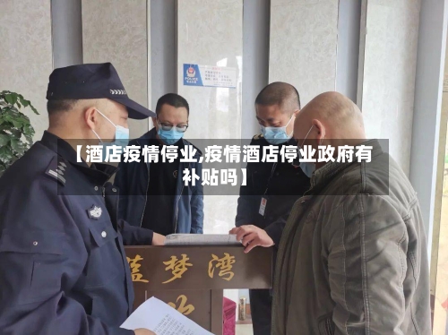 【酒店疫情停业,疫情酒店停业政府有补贴吗】