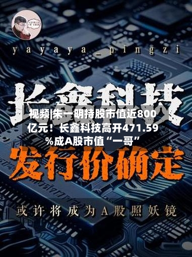 视频|朱一明持股市值近800亿元！长鑫科技高开471.59%成A股市值“一哥”-第2张图片