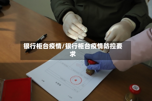 银行柜台疫情/银行柜台疫情防控要求-第3张图片