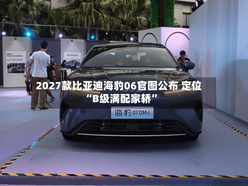2027款比亚迪海豹06官图公布 定位“B级满配家轿”
