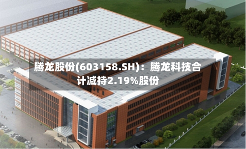 腾龙股份(603158.SH)：腾龙科技合计减持2.19%股份