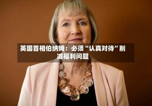 英国首相伯纳姆：必须“认真对待”削减福利问题-第2张图片