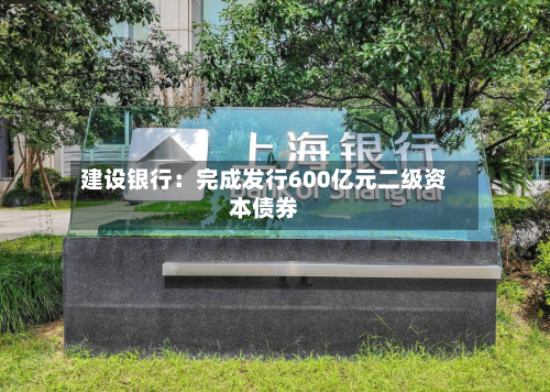 建设银行：完成发行600亿元二级资本债券-第2张图片