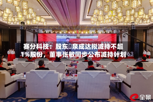 赛分科技：股东疌泉成达拟减持不超1%股份，董事张敏同步公布减持计划-第3张图片
