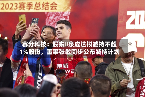 赛分科技：股东疌泉成达拟减持不超1%股份，董事张敏同步公布减持计划