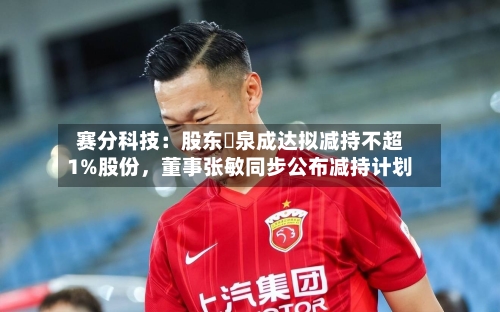 赛分科技：股东疌泉成达拟减持不超1%股份，董事张敏同步公布减持计划-第2张图片