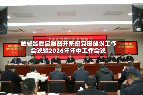 金融监管总局召开系统党的建设工作会议暨2026年年中工作会议