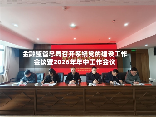 金融监管总局召开系统党的建设工作会议暨2026年年中工作会议-第3张图片