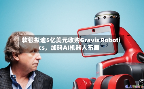 软银拟逾5亿美元收购Gravis Robotics	，加码AI机器人布局-第2张图片