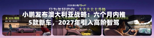 小鹏发布澳大利亚战略：六个月内推5款新车，2027年引入高阶智驾
