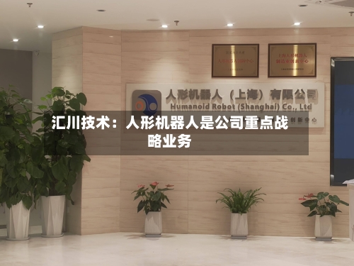 汇川技术：人形机器人是公司重点战略业务