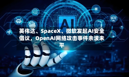 英伟达、SpaceX、微软发起AI安全倡议	，OpenAI网络攻击事件余波未平-第3张图片