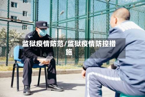 监狱疫情防范/监狱疫情防控措施-第2张图片