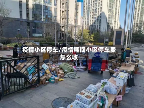 疫情小区停车/疫情期间小区停车费怎么收