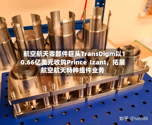 航空航天零部件巨头TransDigm以10.66亿美元收购Prince  Izant，拓展航空航天特种组件业务-第2张图片