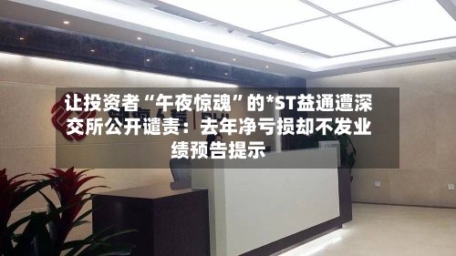 让投资者“午夜惊魂”的*ST益通遭深交所公开谴责：去年净亏损却不发业绩预告提示-第2张图片