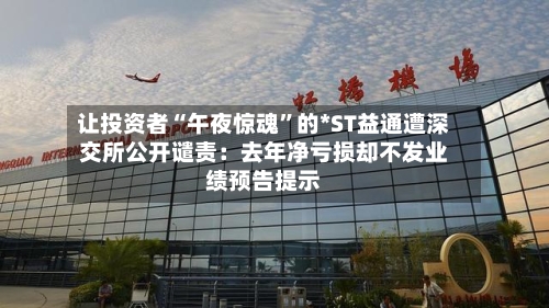 让投资者“午夜惊魂”的*ST益通遭深交所公开谴责：去年净亏损却不发业绩预告提示-第3张图片