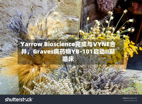 Yarrow Bioscience完成与VYNE合并，Graves病药物YB-101启动II期临床-第2张图片