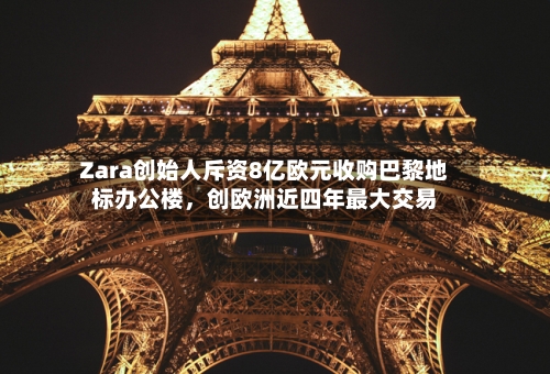 Zara创始人斥资8亿欧元收购巴黎地标办公楼	，创欧洲近四年最大交易-第3张图片