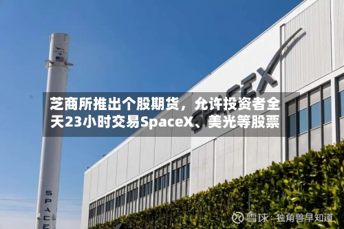 芝商所推出个股期货，允许投资者全天23小时交易SpaceX、美光等股票-第2张图片