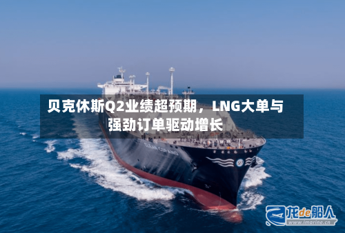 贝克休斯Q2业绩超预期，LNG大单与强劲订单驱动增长