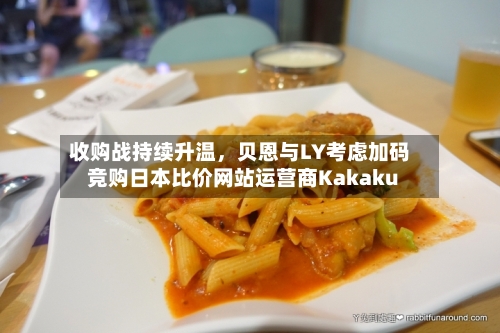 收购战持续升温，贝恩与LY考虑加码竞购日本比价网站运营商Kakaku-第2张图片