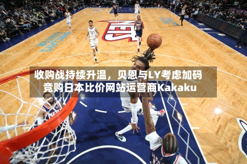 收购战持续升温，贝恩与LY考虑加码竞购日本比价网站运营商Kakaku