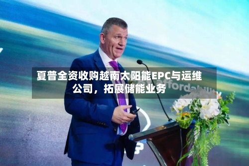 夏普全资收购越南太阳能EPC与运维公司，拓展储能业务